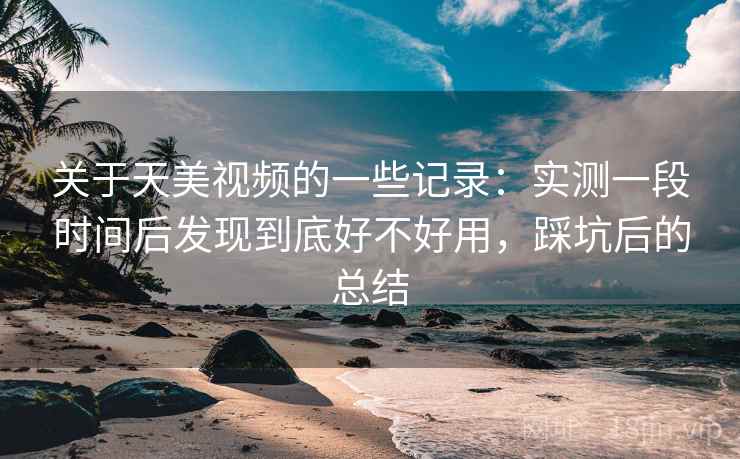 关于天美视频的一些记录：实测一段时间后发现到底好不好用，踩坑后的总结