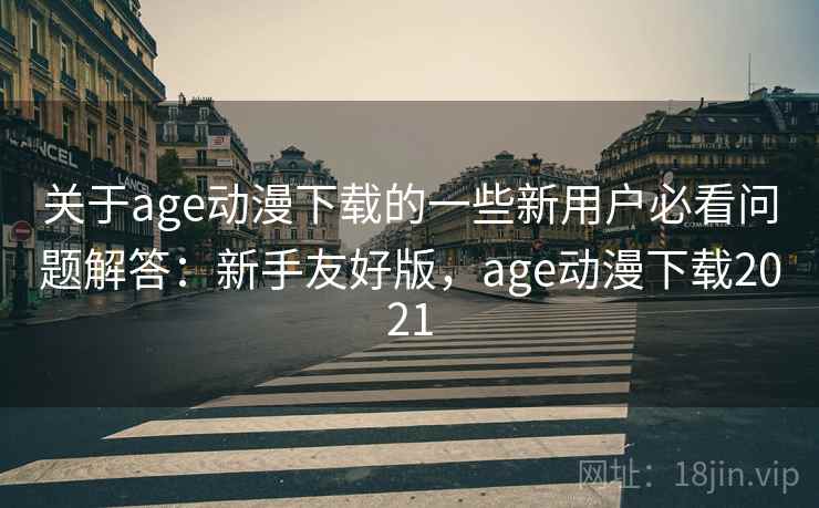 关于age动漫下载的一些新用户必看问题解答：新手友好版，age动漫下载2021