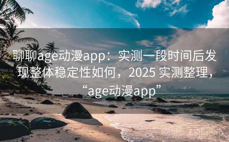 聊聊age动漫app：实测一段时间后发现整体稳定性如何，2025 实测整理，“age动漫app”