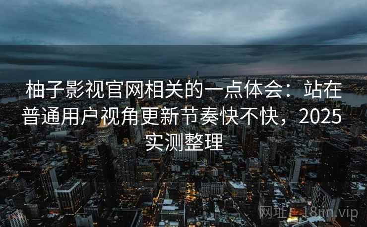 柚子影视官网相关的一点体会：站在普通用户视角更新节奏快不快，2025 实测整理