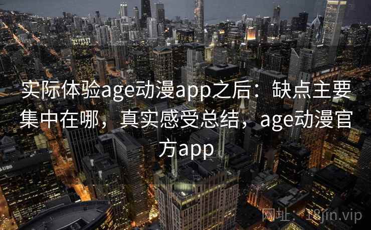 实际体验age动漫app之后:缺点主要集中在哪,真实感受总结,age动漫官方app 实际体验age动漫app之后:缺点主要集中在哪,真实感受总结,age动漫官方app