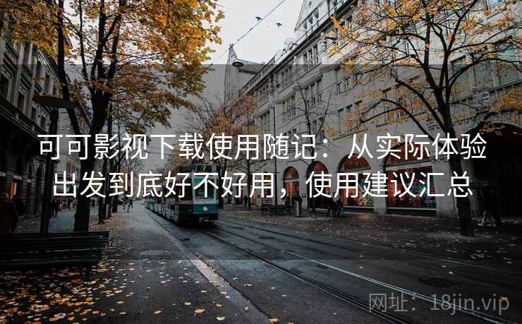 可可影视下载使用随记：从实际体验出发到底好不好用，使用建议汇总