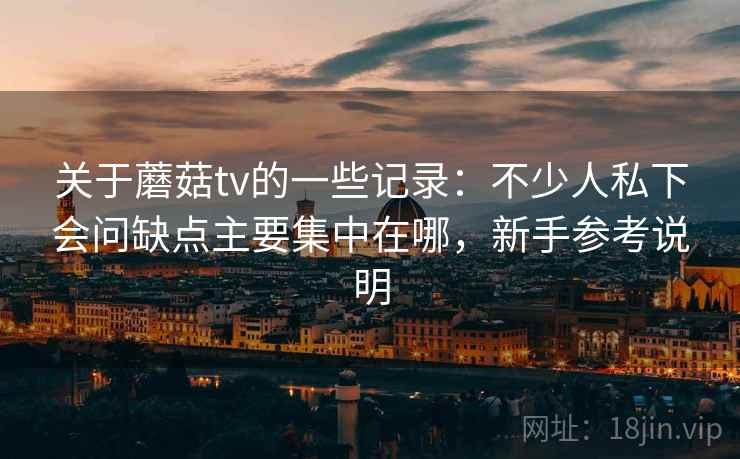 关于蘑菇tv的一些记录：不少人私下会问缺点主要集中在哪，新手参考说明