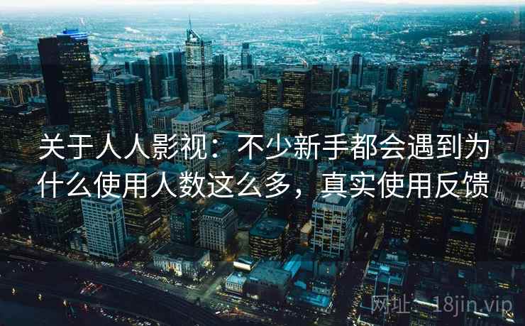关于人人影视：不少新手都会遇到为什么使用人数这么多，真实使用反馈