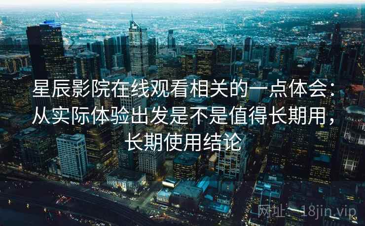 星辰影院在线观看相关的一点体会：从实际体验出发是不是值得长期用，长期使用结论