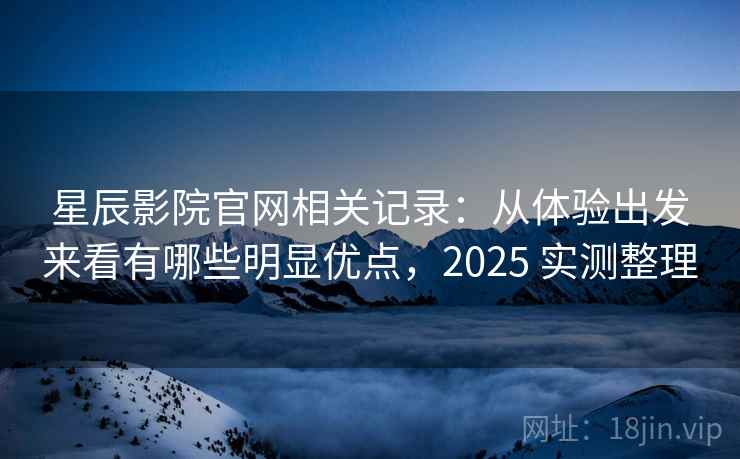 星辰影院官网相关记录:从体验出发来看有哪些明显优点,2025 实测整理 星辰影院官网相关记录:从体验出发来看有哪些明显优点,2025 实测整理