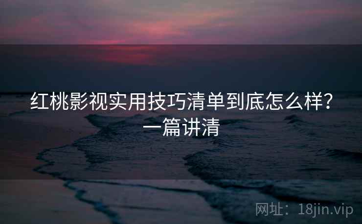 红桃影视实用技巧清单到底怎么样？一篇讲清