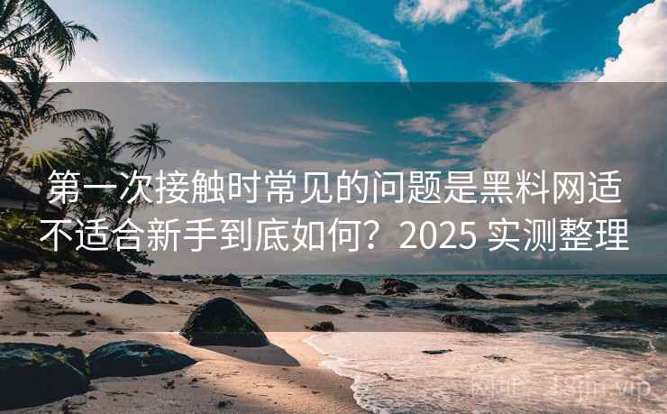 第一次接触时常见的问题是黑料网适不适合新手到底如何?2025 实测整理 第一次接触时常见的问题是黑料网适不适合新手到底如何?2025 实测整理
