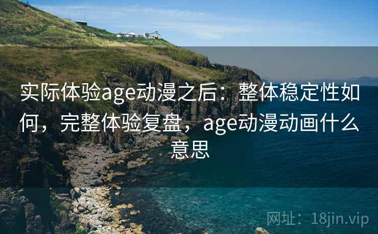 实际体验age动漫之后：整体稳定性如何，完整体验复盘，age动漫动画什么意思