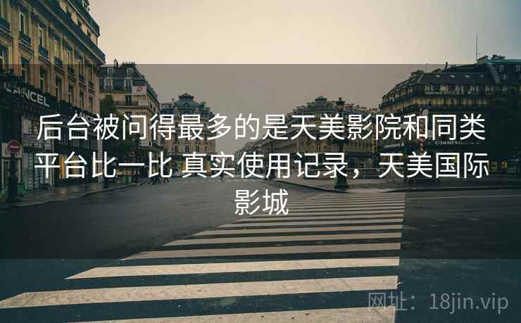 后台被问得最多的是天美影院和同类平台比一比 真实使用记录，天美国际影城