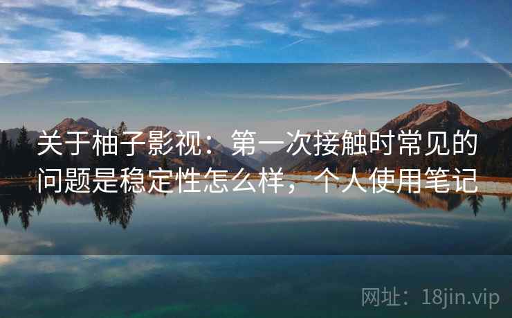 关于柚子影视:第一次接触时常见的问题是稳定性怎么样,个人使用笔记 关于柚子影视:第一次接触时常见的问题是稳定性怎么样,个人使用笔记