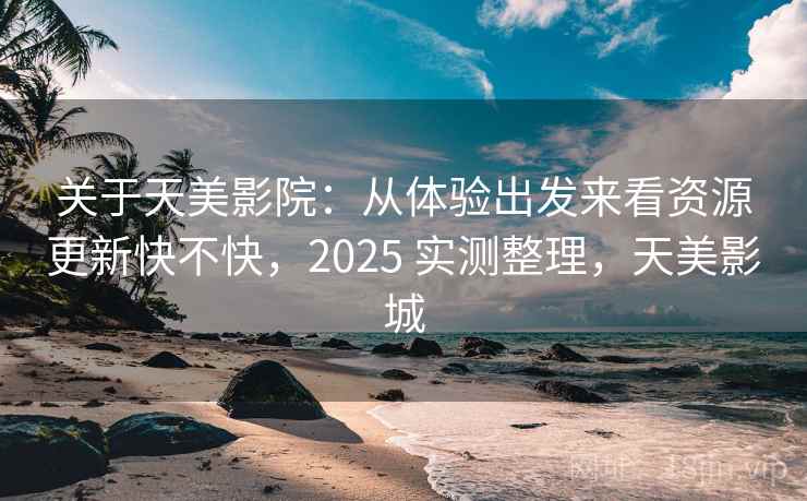 关于天美影院:从体验出发来看资源更新快不快,2025 实测整理,天美影城 关于天美影院:从体验出发来看资源更新快不快,2025 实测整理,天美影城