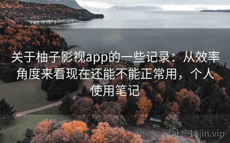 关于柚子影视app的一些记录:从效率角度来看现在还能不能正常用,个人使用笔记 关于柚子影视app的一些记录:从效率角度来看现在还能不能正常用,个人使用笔记