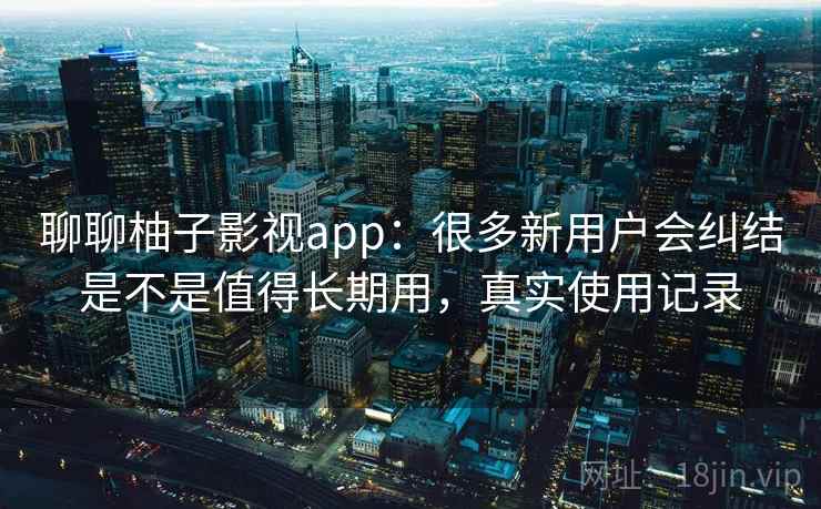聊聊柚子影视app：很多新用户会纠结是不是值得长期用，真实使用记录