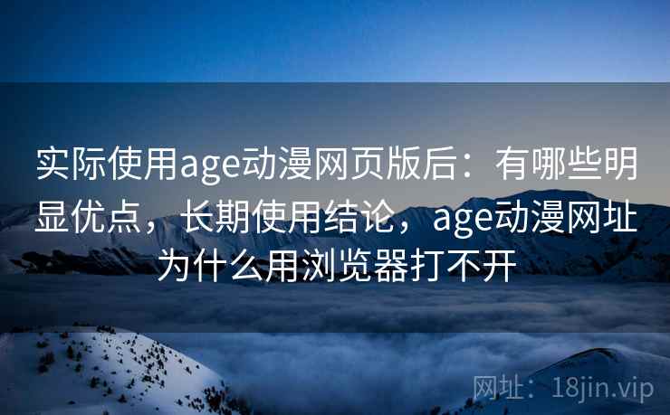 实际使用age动漫网页版后：有哪些明显优点，长期使用结论，age动漫网址为什么用浏览器打不开