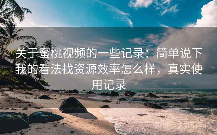 关于蜜桃视频的一些记录:简单说下我的看法找资源效率怎么样,真实使用记录 关于蜜桃视频的一些记录:简单说下我的看法找资源效率怎么样,真实使用记录