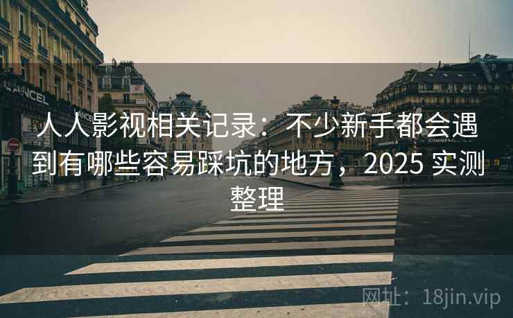 人人影视相关记录:不少新手都会遇到有哪些容易踩坑的地方,2025 实测整理 人人影视相关记录:不少新手都会遇到有哪些容易踩坑的地方,2025 实测整理