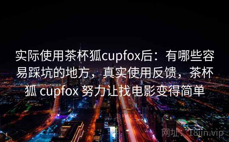 实际使用茶杯狐cupfox后：有哪些容易踩坑的地方，真实使用反馈，茶杯狐 cupfox 努力让找电影变得简单