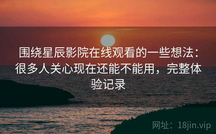 围绕星辰影院在线观看的一些想法:很多人关心现在还能不能用,完整体验记录 围绕星辰影院在线观看的一些想法:很多人关心现在还能不能用,完整体验记录