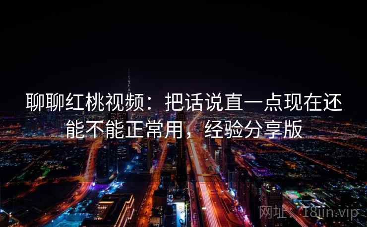 聊聊红桃视频:把话说直一点现在还能不能正常用,经验分享版 聊聊红桃视频:把话说直一点现在还能不能正常用,经验分享版