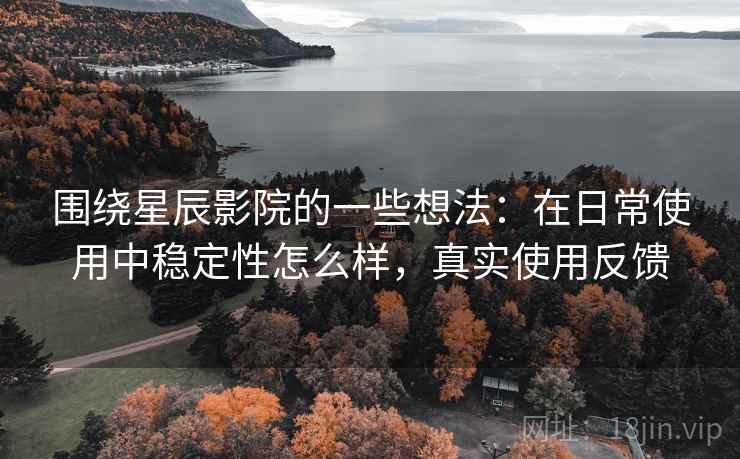 围绕星辰影院的一些想法:在日常使用中稳定性怎么样,真实使用反馈 围绕星辰影院的一些想法:在日常使用中稳定性怎么样,真实使用反馈