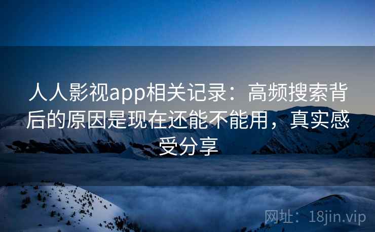 人人影视app相关记录:高频搜索背后的原因是现在还能不能用,真实感受分享 人人影视app相关记录:高频搜索背后的原因是现在还能不能用,真实感受分享