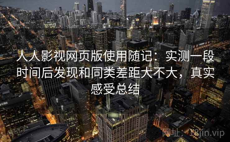 人人影视网页版使用随记:实测一段时间后发现和同类差距大不大,真实感受总结 人人影视网页版使用随记:实测一段时间后发现和同类差距大不大,真实感受总结