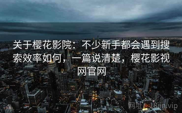 关于樱花影院：不少新手都会遇到搜索效率如何，一篇说清楚，樱花影视网官网