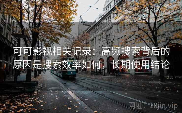 可可影视相关记录:高频搜索背后的原因是搜索效率如何,长期使用结论 可可影视相关记录:高频搜索背后的原因是搜索效率如何,长期使用结论