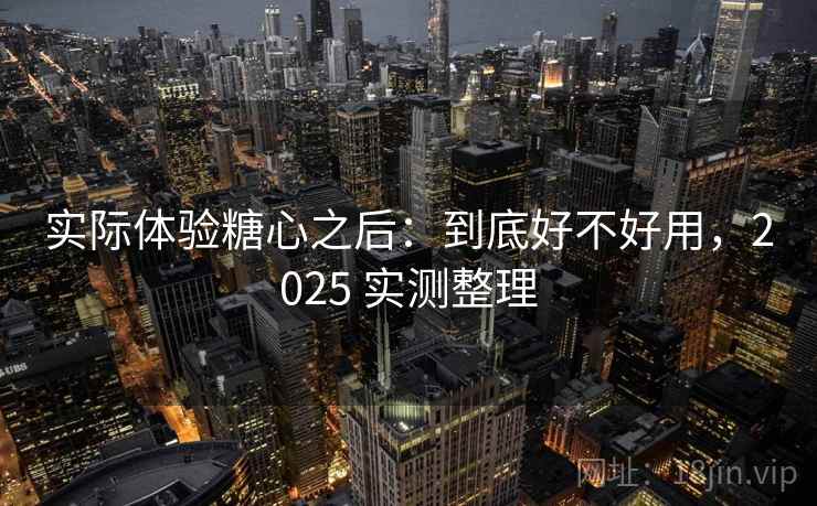 实际体验糖心之后：到底好不好用，2025 实测整理