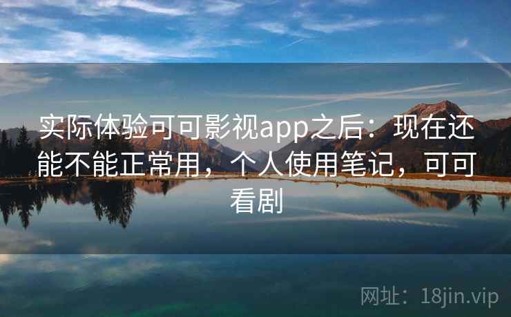 实际体验可可影视app之后:现在还能不能正常用,个人使用笔记,可可看剧 实际体验可可影视app之后:现在还能不能正常用,个人使用笔记,可可看剧