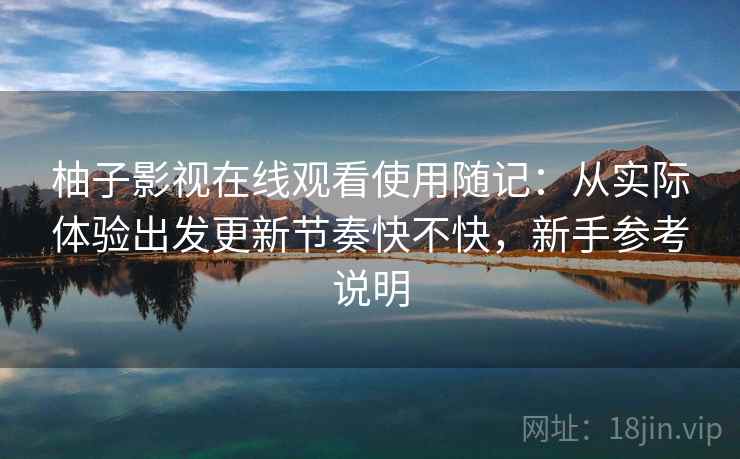 柚子影视在线观看使用随记：从实际体验出发更新节奏快不快，新手参考说明