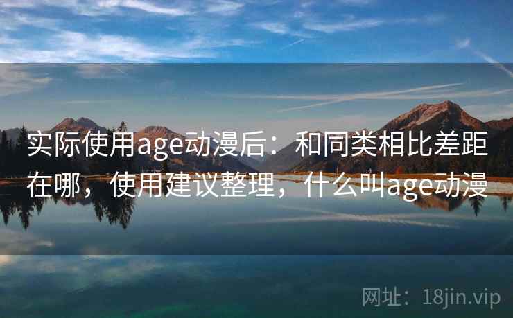 实际使用age动漫后:和同类相比差距在哪,使用建议整理,什么叫age动漫 实际使用age动漫后:和同类相比差距在哪,使用建议整理,什么叫age动漫