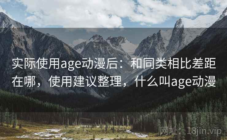实际使用age动漫后:和同类相比差距在哪,使用建议整理,什么叫age动漫 实际使用age动漫后:和同类相比差距在哪,使用建议整理,什么叫age动漫