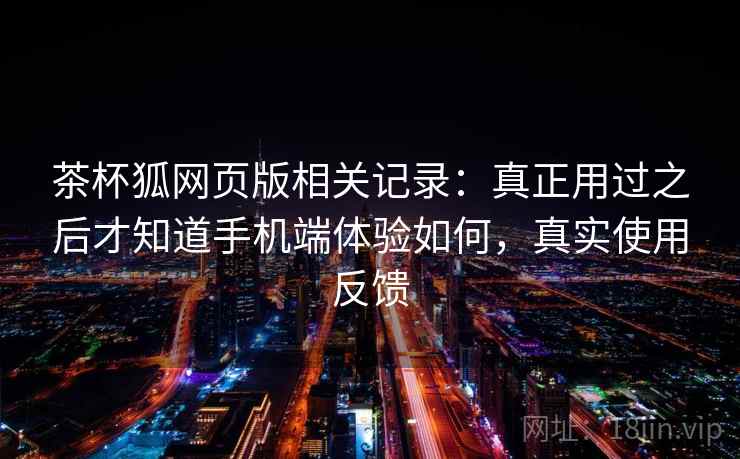 茶杯狐网页版相关记录：真正用过之后才知道手机端体验如何，真实使用反馈