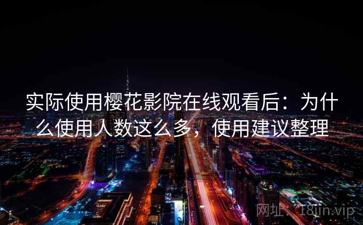 实际使用樱花影院在线观看后：为什么使用人数这么多，使用建议整理