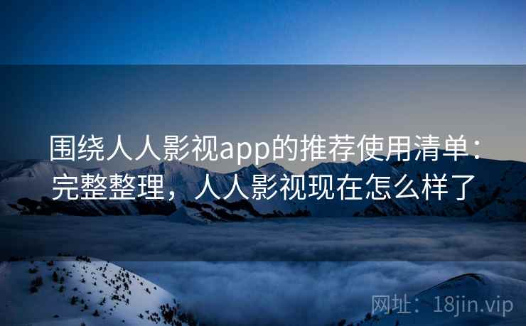 围绕人人影视app的推荐使用清单:完整整理,人人影视现在怎么样了 围绕人人影视app的推荐使用清单:完整整理,人人影视现在怎么样了