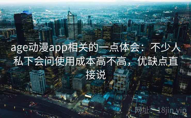 age动漫app相关的一点体会:不少人私下会问使用成本高不高,优缺点直接说 age动漫app相关的一点体会:不少人私下会问使用成本高不高,优缺点直接说