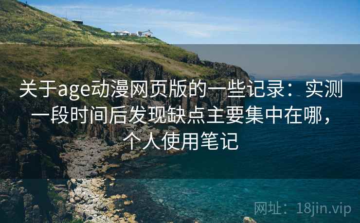关于age动漫网页版的一些记录：实测一段时间后发现缺点主要集中在哪，个人使用笔记