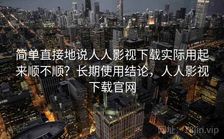 简单直接地说人人影视下载实际用起来顺不顺?长期使用结论,人人影视下载官网 简单直接地说人人影视下载实际用起来顺不顺?长期使用结论,人人影视下载官网