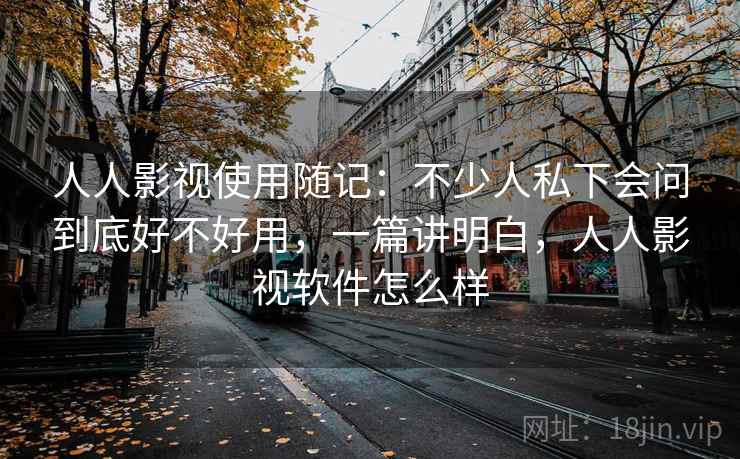 人人影视使用随记：不少人私下会问到底好不好用，一篇讲明白，人人影视软件怎么样