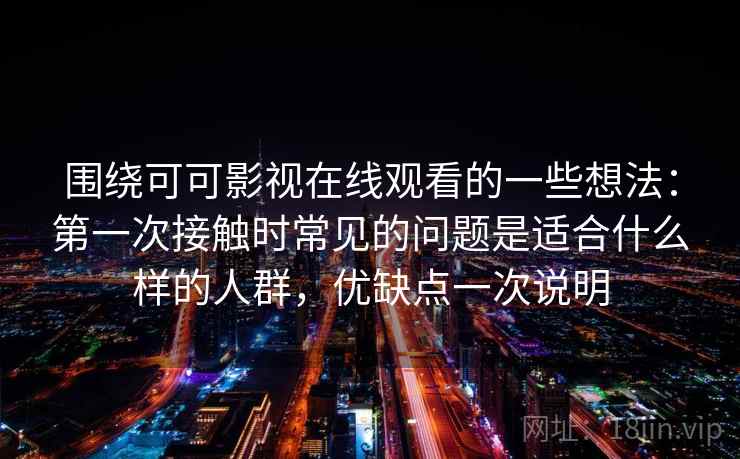 围绕可可影视在线观看的一些想法：第一次接触时常见的问题是适合什么样的人群，优缺点一次说明