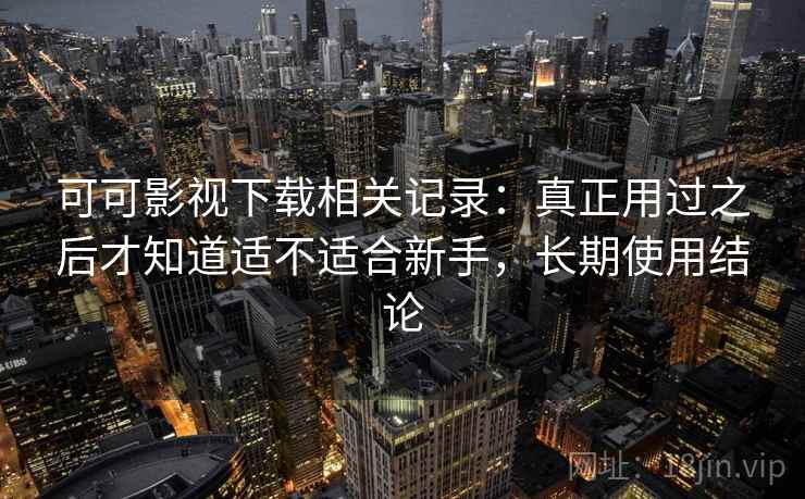 可可影视下载相关记录：真正用过之后才知道适不适合新手，长期使用结论