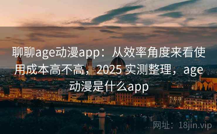 聊聊age动漫app：从效率角度来看使用成本高不高，2025 实测整理，age动漫是什么app