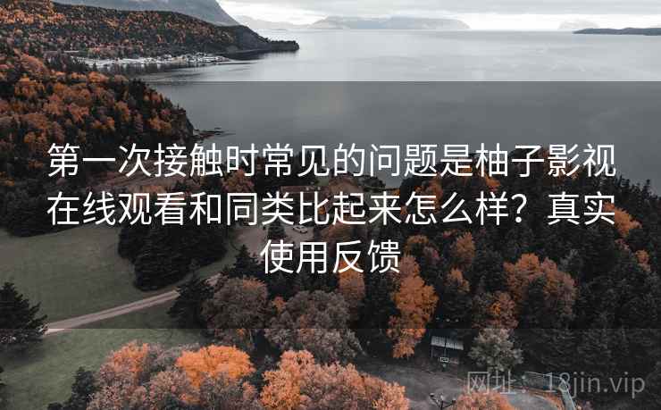 第一次接触时常见的问题是柚子影视在线观看和同类比起来怎么样?真实使用反馈 第一次接触时常见的问题是柚子影视在线观看和同类比起来怎么样?真实使用反馈
