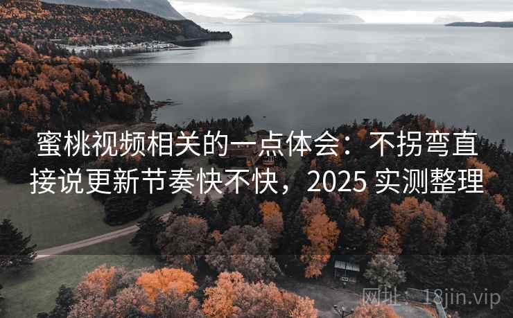 蜜桃视频相关的一点体会：不拐弯直接说更新节奏快不快，2025 实测整理