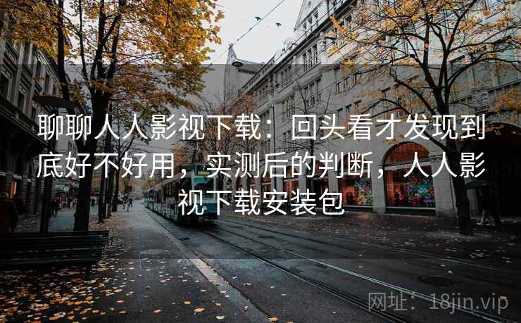 聊聊人人影视下载:回头看才发现到底好不好用,实测后的判断,人人影视下载安装包 聊聊人人影视下载:回头看才发现到底好不好用,实测后的判断,人人影视下载安装包