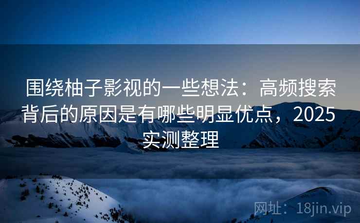 围绕柚子影视的一些想法:高频搜索背后的原因是有哪些明显优点,2025 实测整理 围绕柚子影视的一些想法:高频搜索背后的原因是有哪些明显优点,2025 实测整理