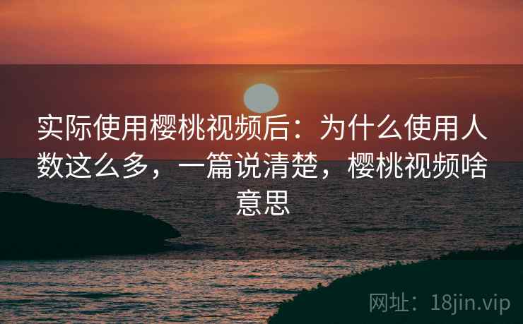 实际使用樱桃视频后:为什么使用人数这么多,一篇说清楚,樱桃视频啥意思 实际使用樱桃视频后:为什么使用人数这么多,一篇说清楚,樱桃视频啥意思
