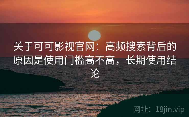 关于可可影视官网:高频搜索背后的原因是使用门槛高不高,长期使用结论 关于可可影视官网:高频搜索背后的原因是使用门槛高不高,长期使用结论